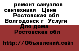 ремонт санузлов сантехники › Цена ­ 450 - Ростовская обл., Волгодонск г. Услуги » Для дома   . Ростовская обл.